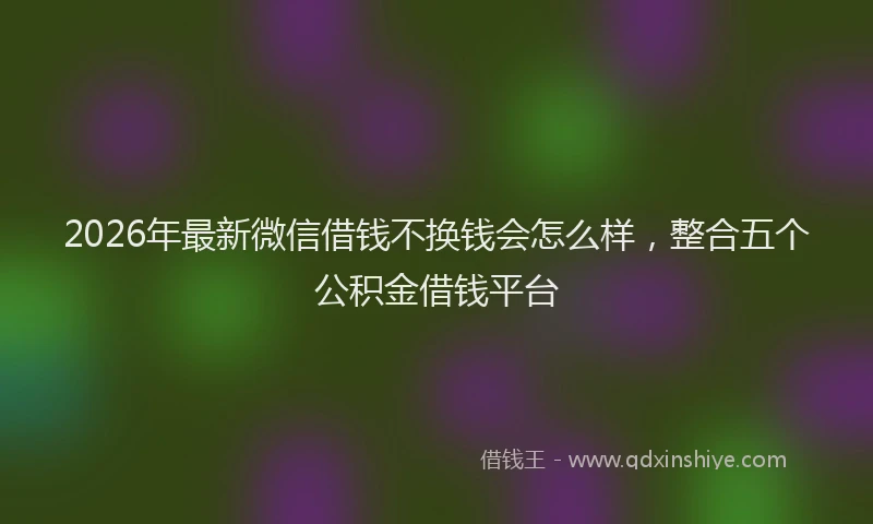 2026年最新微信借钱不换钱会怎么样，整合五个公积金借钱平台