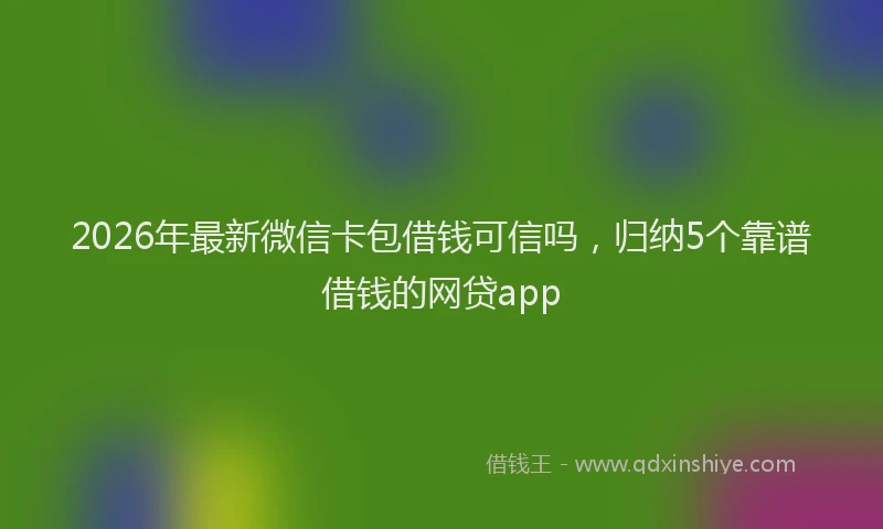 2026年最新微信卡包借钱可信吗，归纳5个靠谱借钱的网贷app