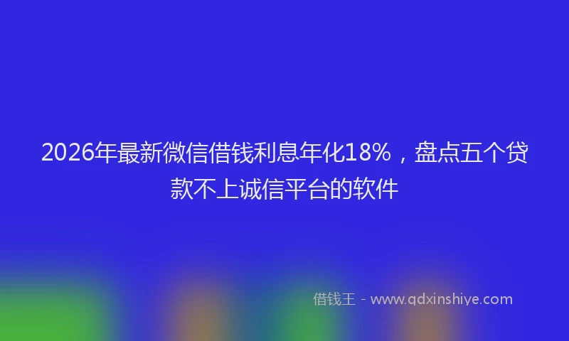 2026年最新微信借钱利息年化18%，盘点五个贷款不上诚信平台的软件