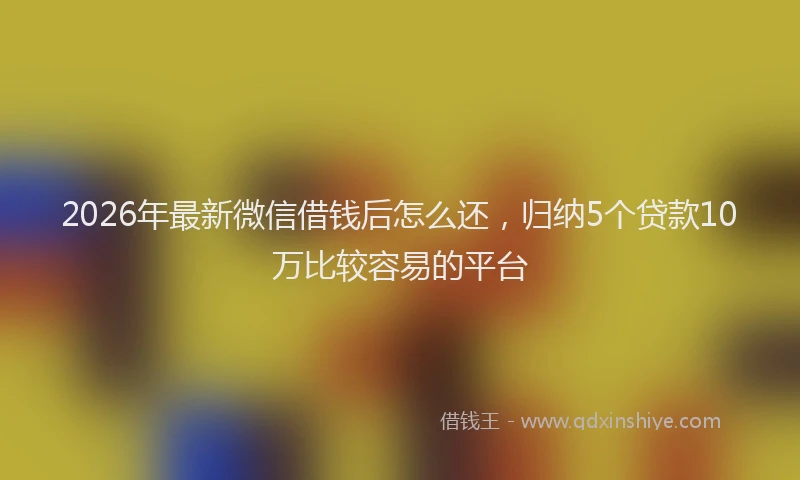2026年最新微信借钱后怎么还，归纳5个贷款10万比较容易的平台