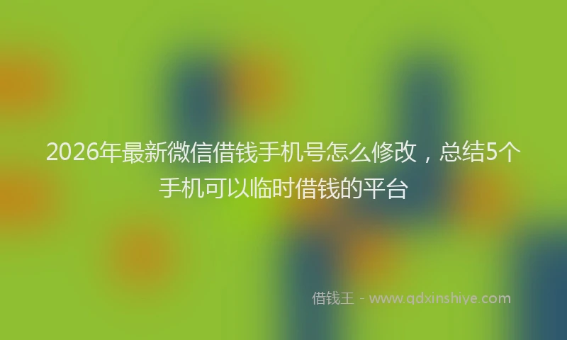 2026年最新微信借钱手机号怎么修改，总结5个手机可以临时借钱的平台
