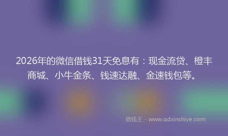 2026年的微信借钱31天免息有：现金流贷、橙丰商城、小牛金条、钱速达融、金速钱包等。