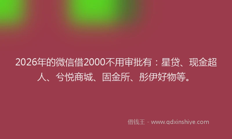 2026年的微信借2000不用审批有：星贷、现金超人、兮悦商城、固金所、彤伊好物等。
