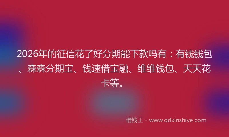2026年的征信花了好分期能下款吗有：有钱钱包、森森分期宝、钱速借宝融、维维钱包、天天花卡等。