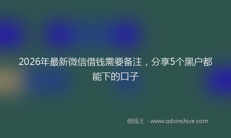 2026年最新微信借钱需要备注，分享5个黑户都能下的口子