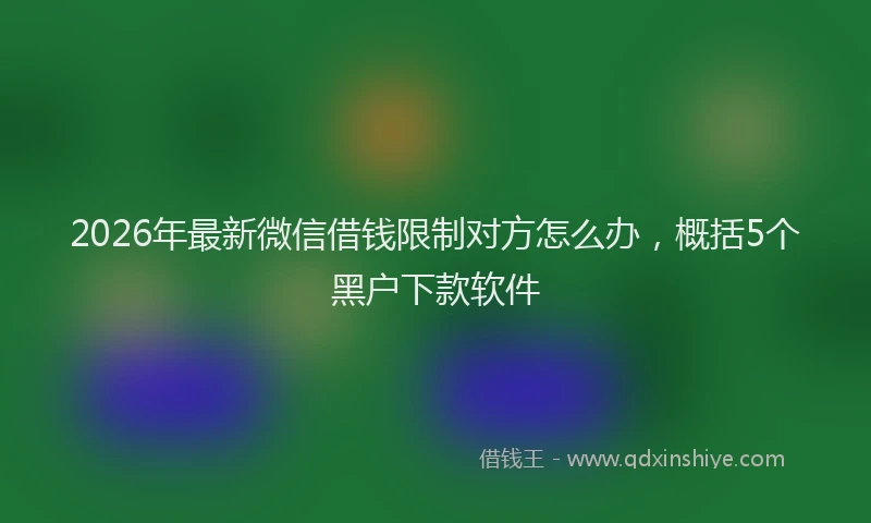 2026年最新微信借钱限制对方怎么办，概括5个黑户下款软件