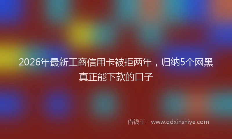 2026年最新工商信用卡被拒两年，归纳5个网黑真正能下款的口子