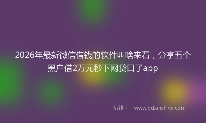 2026年最新微信借钱的软件叫啥来着，分享五个黑户借2万元秒下网贷口子app