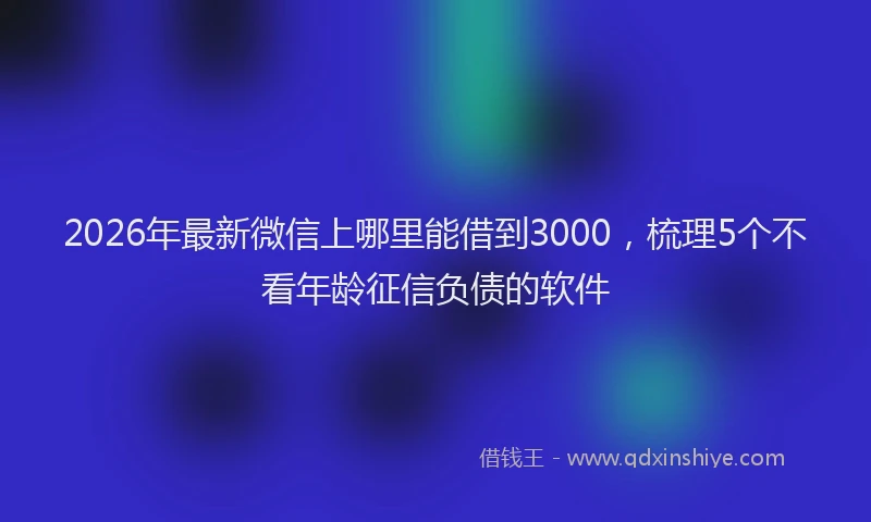 2026年最新微信上哪里能借到3000，梳理5个不看年龄征信负债的软件
