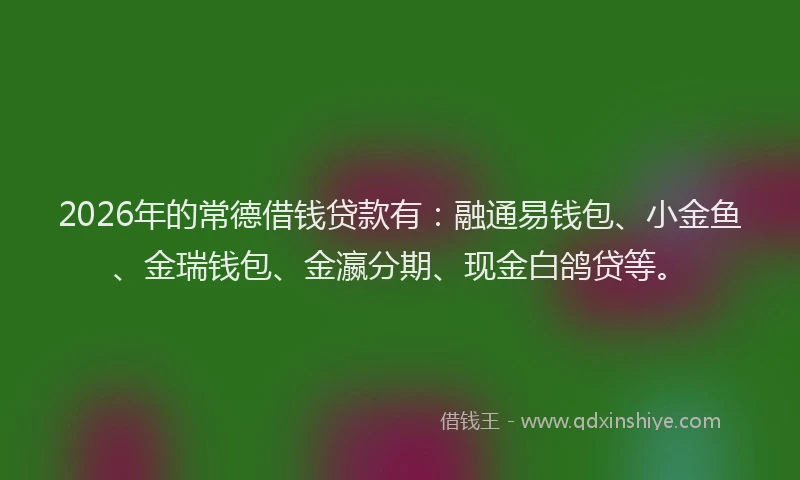 2026年的常德借钱贷款有：融通易钱包、小金鱼、金瑞钱包、金瀛分期、现金白鸽贷等。