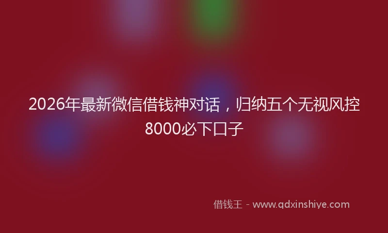 2026年最新微信借钱神对话，归纳五个无视风控8000必下口子