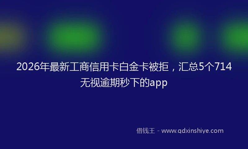 2026年最新工商信用卡白金卡被拒，汇总5个714无视逾期秒下的app