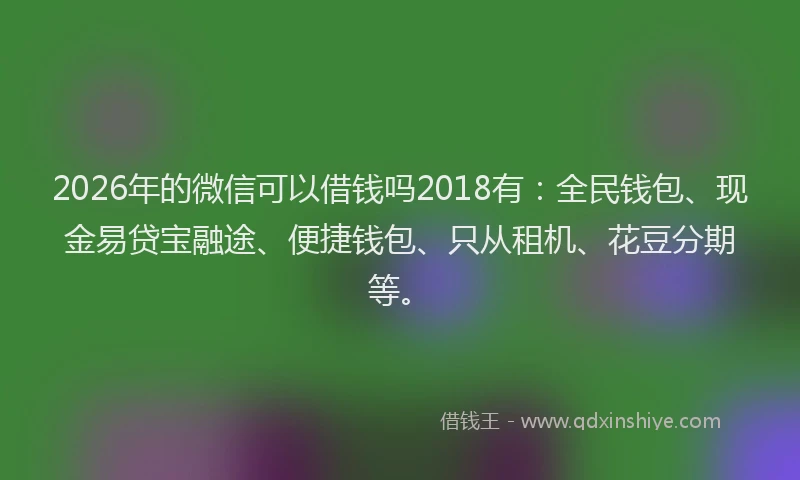 2026年的微信可以借钱吗2018有：全民钱包、现金易贷宝融途、便捷钱包、只从租机、花豆分期等。