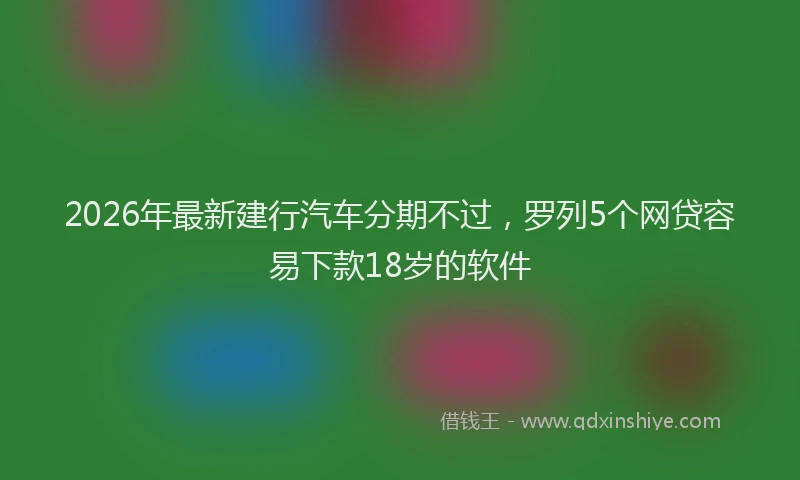 2026年最新建行汽车分期不过，罗列5个网贷容易下款18岁的软件