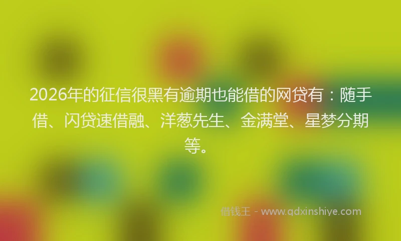 2026年的征信很黑有逾期也能借的网贷有：随手借、闪贷速借融、洋葱先生、金满堂、星梦分期等。