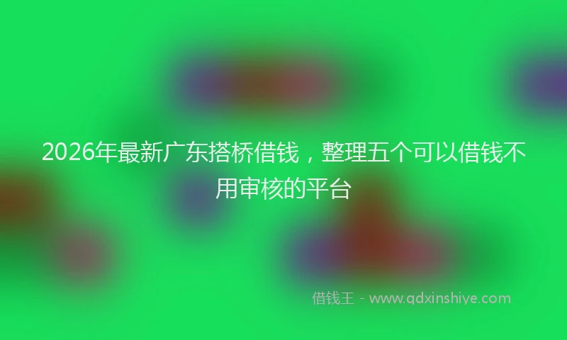 2026年最新广东搭桥借钱，整理五个可以借钱不用审核的平台