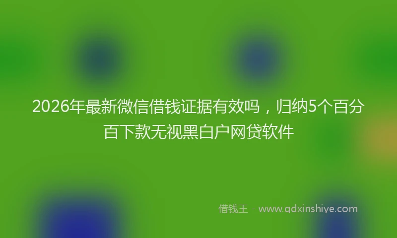 2026年最新微信借钱证据有效吗，归纳5个百分百下款无视黑白户网贷软件