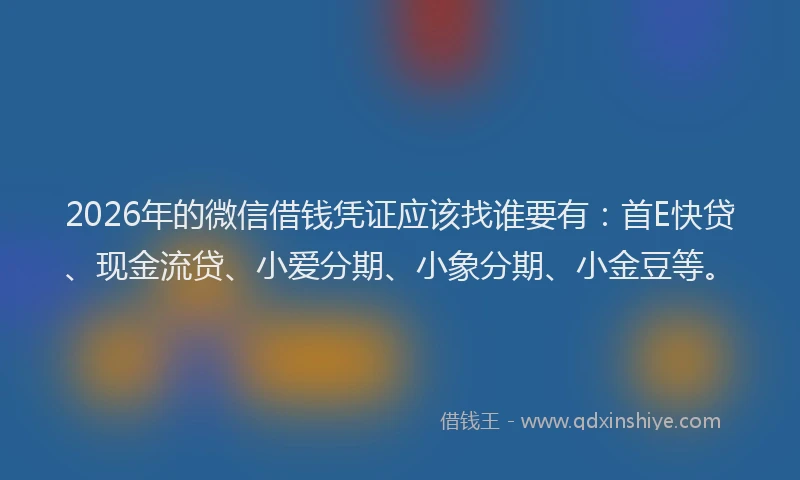 2026年的微信借钱凭证应该找谁要有：首E快贷、现金流贷、小爱分期、小象分期、小金豆等。