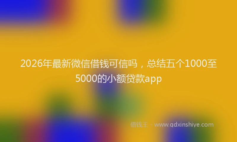2026年最新微信借钱可信吗，总结五个1000至5000的小额贷款app