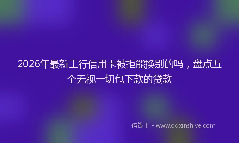 2026年最新工行信用卡被拒能换别的吗，盘点五个无视一切包下款的贷款