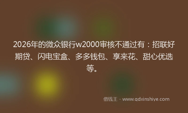 2026年的微众银行w2000审核不通过有：招联好期贷、闪电宝盒、多多钱包、享来花、甜心优选等。