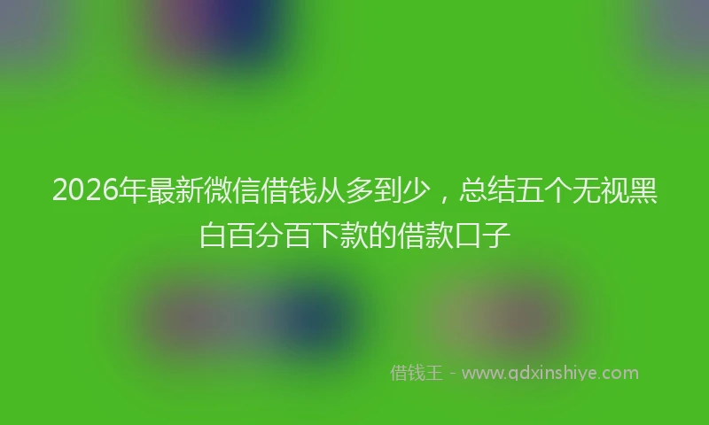 2026年最新微信借钱从多到少，总结五个无视黑白百分百下款的借款口子