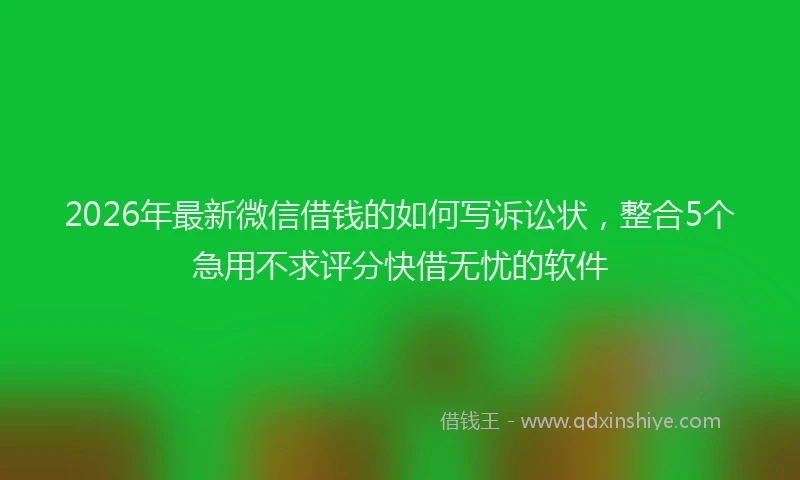 2026年最新微信借钱的如何写诉讼状，整合5个急用不求评分快借无忧的软件