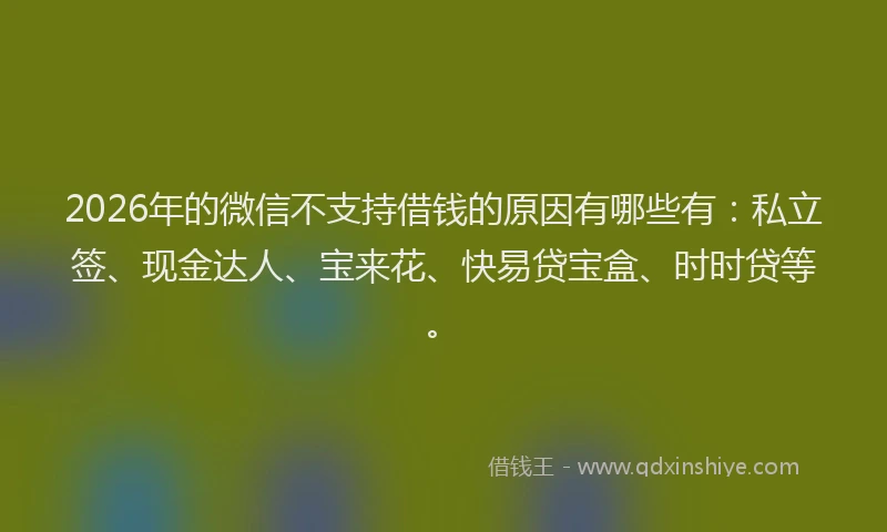 2026年的微信不支持借钱的原因有哪些有：私立签、现金达人、宝来花、快易贷宝盒、时时贷等。