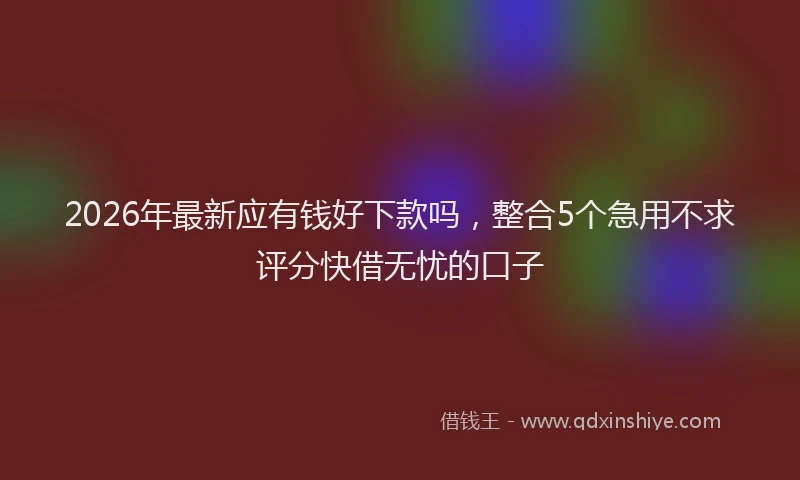 2026年最新应有钱好下款吗，整合5个急用不求评分快借无忧的口子