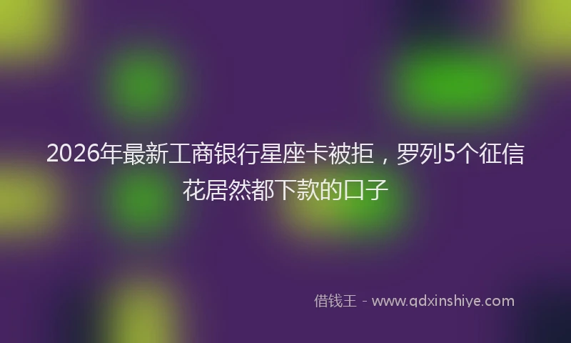 2026年最新工商银行星座卡被拒，罗列5个征信花居然都下款的口子