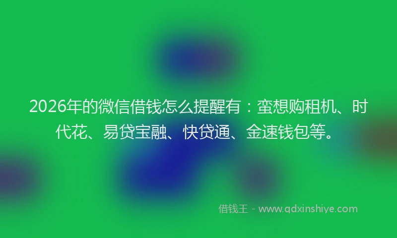 2026年的微信借钱怎么提醒有：蛮想购租机、时代花、易贷宝融、快贷通、金速钱包等。
