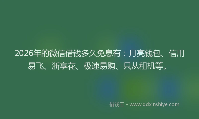2026年的微信借钱多久免息有：月亮钱包、信用易飞、浙享花、极速易购、只从租机等。