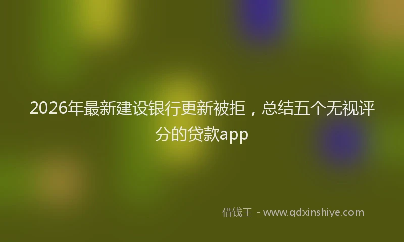 2026年最新建设银行更新被拒，总结五个无视评分的贷款app