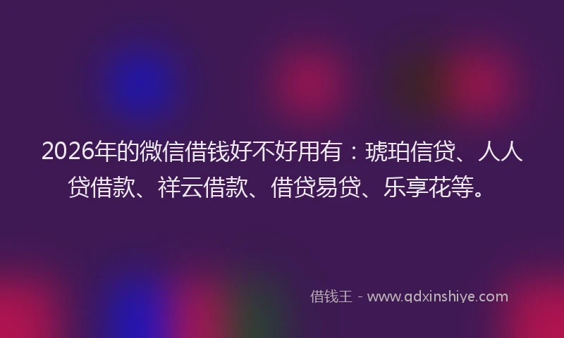 2026年的微信借钱好不好用有：琥珀信贷、人人贷借款、祥云借款、借贷易贷、乐享花等。