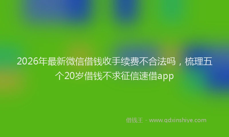 2026年最新微信借钱收手续费不合法吗，梳理五个20岁借钱不求征信速借app
