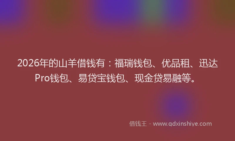 2026年的山羊借钱有：福瑞钱包、优品租、迅达Pro钱包、易贷宝钱包、现金贷易融等。