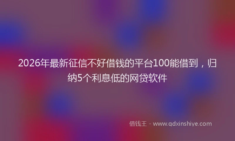 2026年最新征信不好借钱的平台100能借到，归纳5个利息低的网贷软件