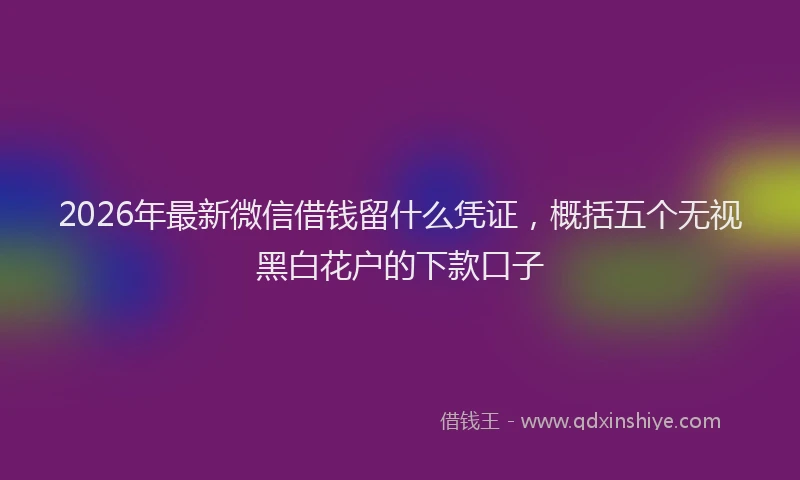 2026年最新微信借钱留什么凭证，概括五个无视黑白花户的下款口子