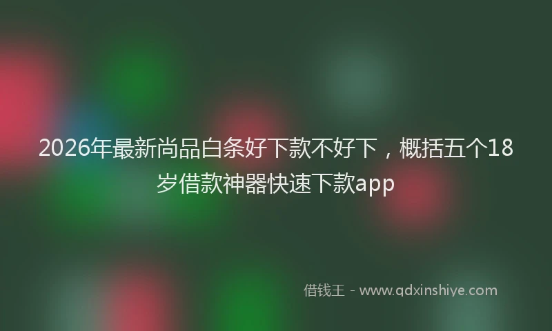 2026年最新尚品白条好下款不好下，概括五个18岁借款神器快速下款app