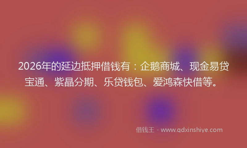 2026年的延边抵押借钱有：企鹅商城、现金易贷宝通、紫晶分期、乐贷钱包、爱鸿森快借等。