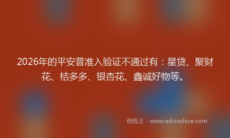 2026年的平安普准入验证不通过有：星贷、聚财花、桔多多、银杏花、鑫诚好物等。