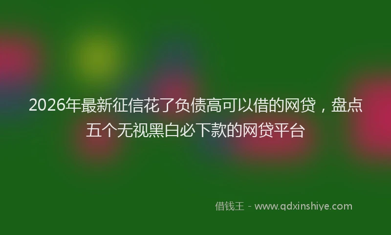 2026年最新征信花了负债高可以借的网贷，盘点五个无视黑白必下款的网贷平台
