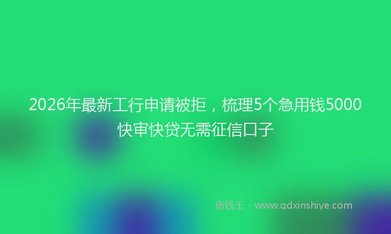 2026年最新工行申请被拒，梳理5个急用钱5000快审快贷无需征信口子