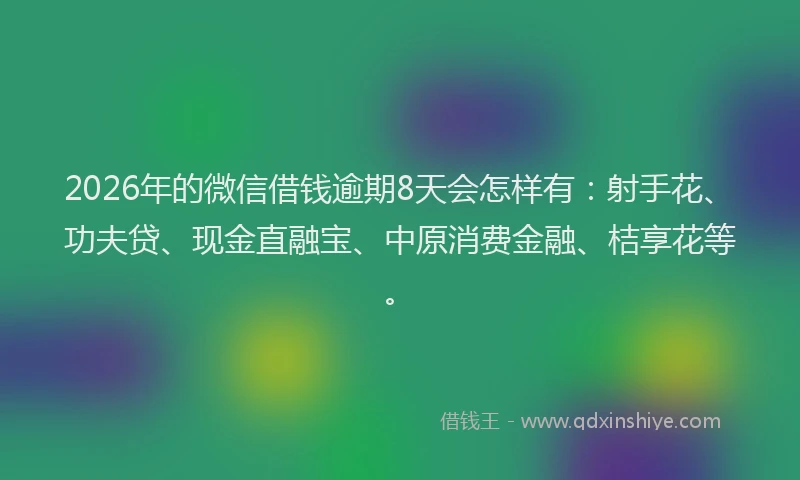 2026年的微信借钱逾期8天会怎样有：射手花、功夫贷、现金直融宝、中原消费金融、桔享花等。