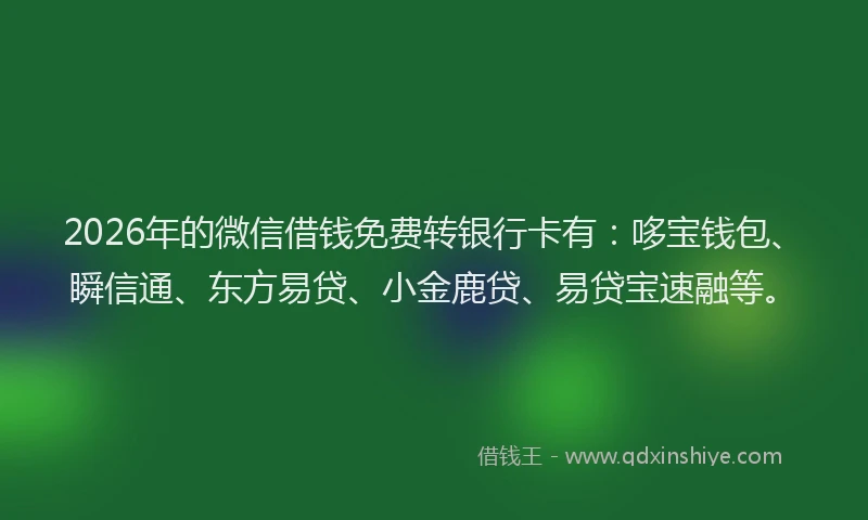 2026年的微信借钱免费转银行卡有：哆宝钱包、瞬信通、东方易贷、小金鹿贷、易贷宝速融等。