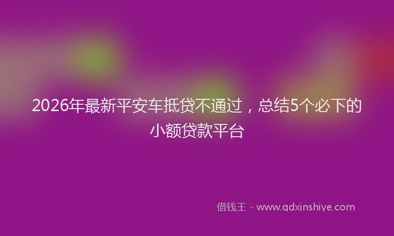 2026年最新平安车抵贷不通过，总结5个必下的小额贷款平台