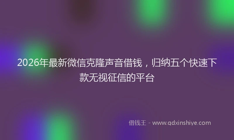 2026年最新微信克隆声音借钱，归纳五个快速下款无视征信的平台