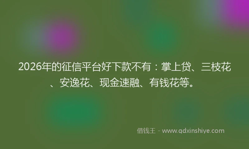 2026年的征信平台好下款不有：掌上贷、三枝花、安逸花、现金速融、有钱花等。