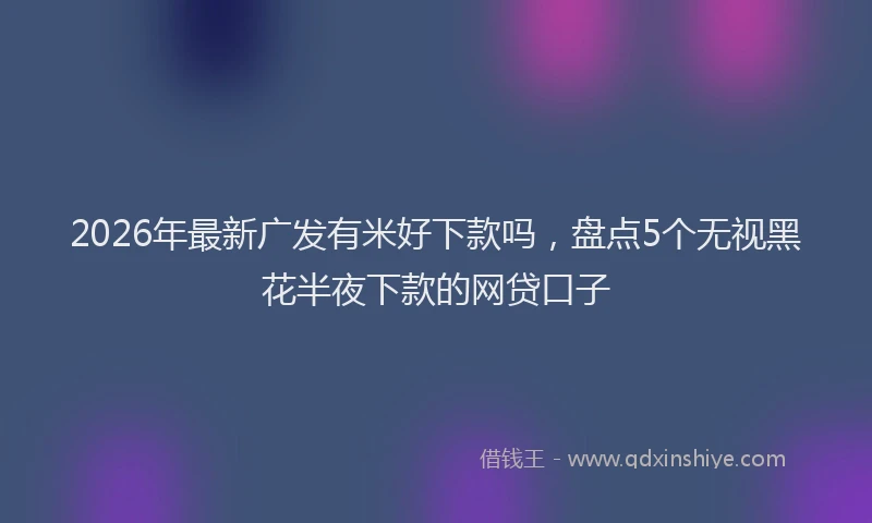 2026年最新广发有米好下款吗，盘点5个无视黑花半夜下款的网贷口子
