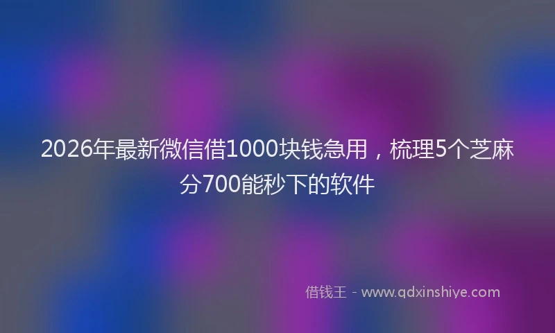 2026年最新微信借1000块钱急用，梳理5个芝麻分700能秒下的软件